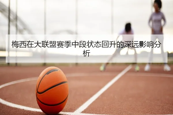 梅西在大联盟赛季中段状态回升的深远影响分析