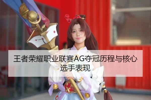 王者荣耀职业联赛AG夺冠历程与核心选手表现