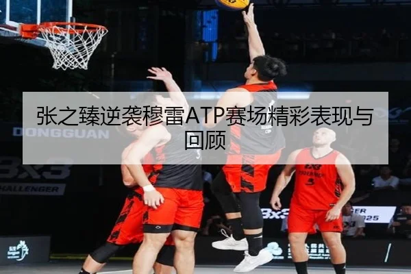 张之臻逆袭穆雷ATP赛场精彩表现与回顾