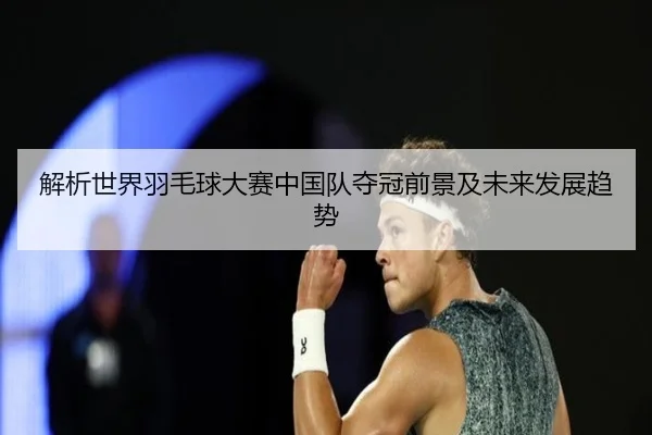 解析世界羽毛球大赛中国队夺冠前景及未来发展趋势